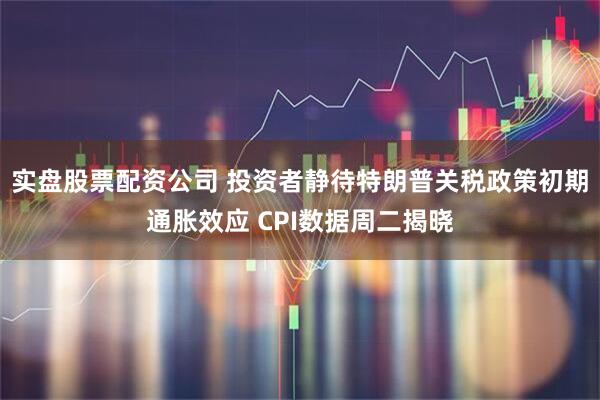 实盘股票配资公司 投资者静待特朗普关税政策初期通胀效应 CPI数据周二揭晓