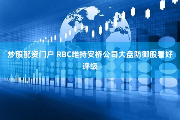 炒股配资门户 RBC维持安桥公司大盘防御股看好评级