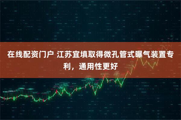 在线配资门户 江苏宜填取得微孔管式曝气装置专利，通用性更好