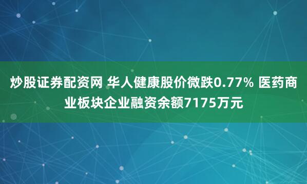 炒股证券配资网 华人健康股价微跌0.77% 医药商业板块企业融资余额7175万元
