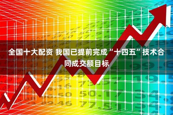 全国十大配资 我国已提前完成“十四五”技术合同成交额目标