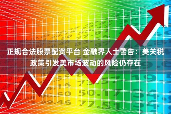 正规合法股票配资平台 金融界人士警告：美关税政策引发美市场波动的风险仍存在