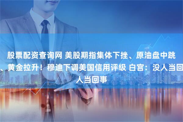 股票配资查询网 美股期指集体下挫、原油盘中跳水、黄金拉升！穆迪下调美国信用评级 白宫：没人当回事