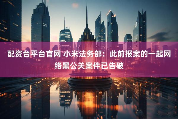 配资台平台官网 小米法务部：此前报案的一起网络黑公关案件已告破