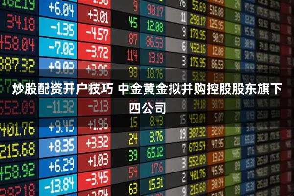 炒股配资开户技巧 中金黄金拟并购控股股东旗下四公司