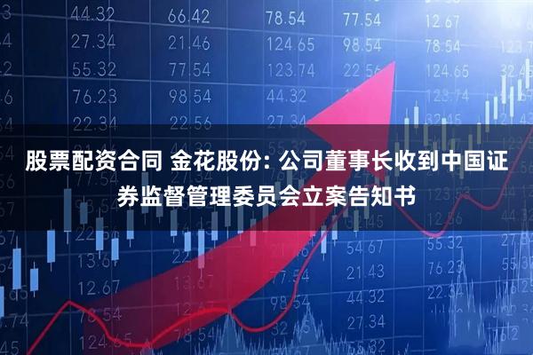 股票配资合同 金花股份: 公司董事长收到中国证券监督管理委员会立案告知书