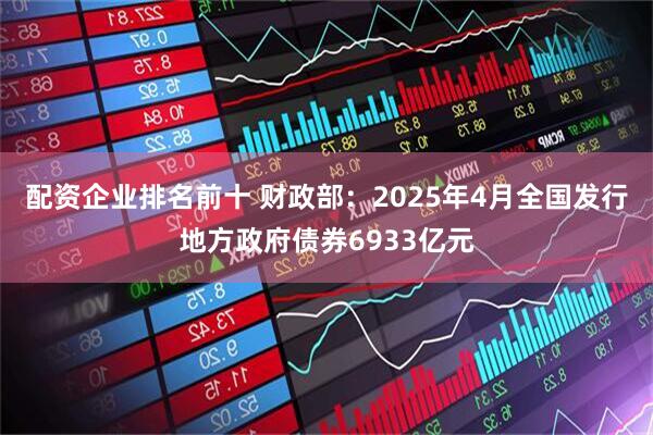 配资企业排名前十 财政部：2025年4月全国发行地方政府债券6933亿元