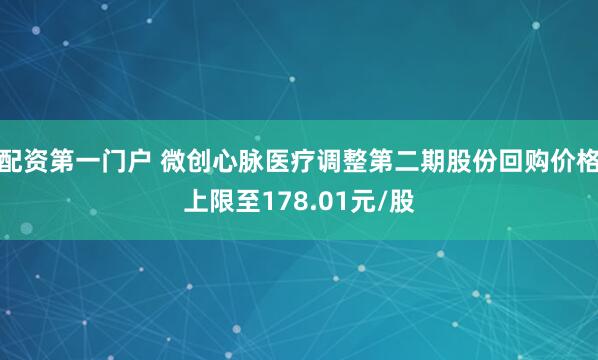 配资第一门户 微创心脉医疗调整第二期股份回购价格上限至178.01元/股