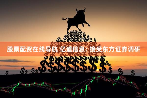 股票配资在线导航 亿道信息: 接受东方证券调研