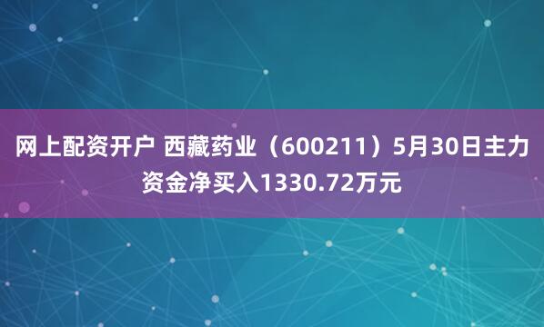 网上配资开户 西藏药业（600211）5月30日主力资金净买入1330.72万元