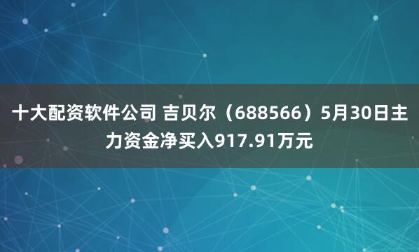 十大配资软件公司 吉贝尔（688566）5月30日主力资金净买入917.91万元