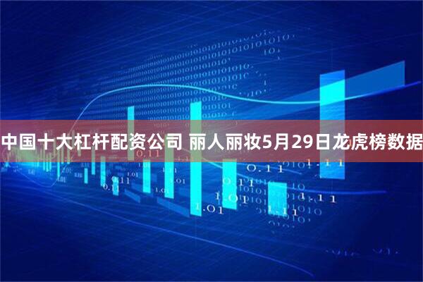 中国十大杠杆配资公司 丽人丽妆5月29日龙虎榜数据