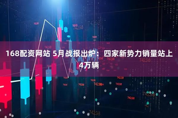 168配资网站 5月战报出炉：四家新势力销量站上4万辆