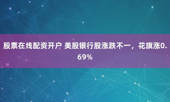 股票在线配资开户 美股银行股涨跌不一，花旗涨0.69%