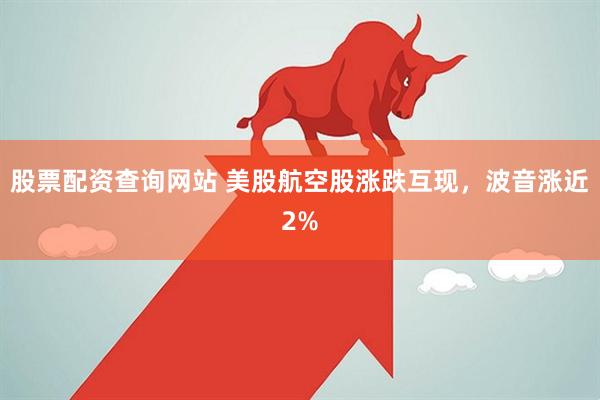 股票配资查询网站 美股航空股涨跌互现，波音涨近2%
