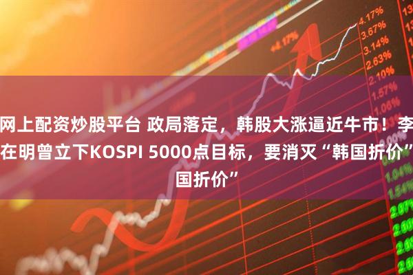 网上配资炒股平台 政局落定，韩股大涨逼近牛市！李在明曾立下KOSPI 5000点目标，要消灭“韩国折价”