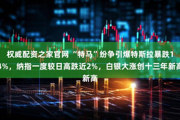 权威配资之家官网 “特马”纷争引爆特斯拉暴跌14%，纳指一度较日高跌近2%，白银大涨创十三年新高