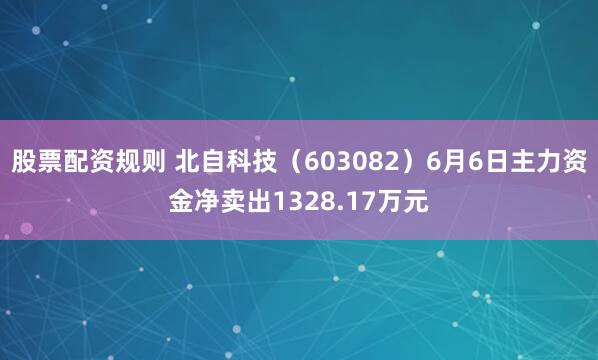 股票配资规则 北自科技（603082）6月6日主力资金净卖出1328.17万元