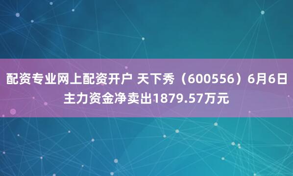 配资专业网上配资开户 天下秀（600556）6月6日主力资金净卖出1879.57万元