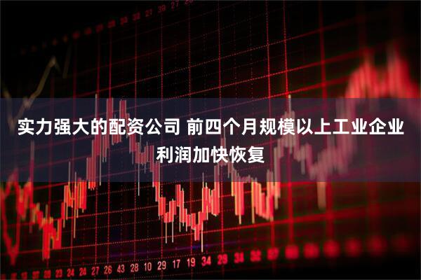 实力强大的配资公司 前四个月规模以上工业企业利润加快恢复