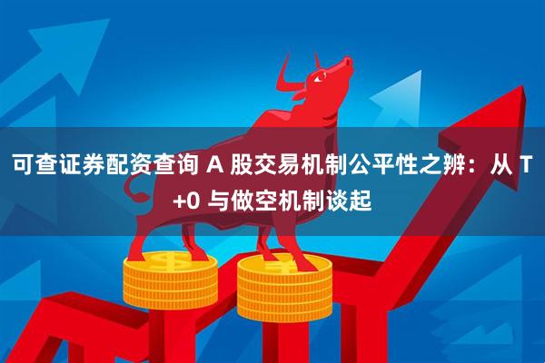 可查证券配资查询 A 股交易机制公平性之辨：从 T+0 与做空机制谈起