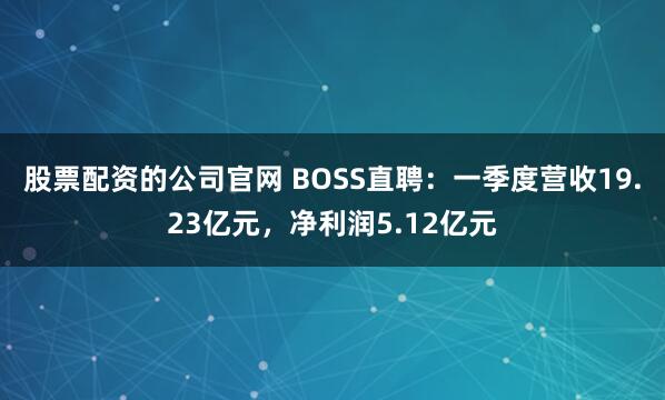 股票配资的公司官网 BOSS直聘：一季度营收19.23亿元，净利润5.12亿元