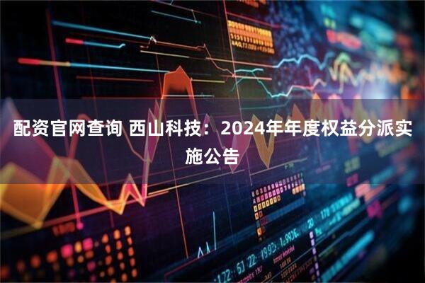 配资官网查询 西山科技：2024年年度权益分派实施公告