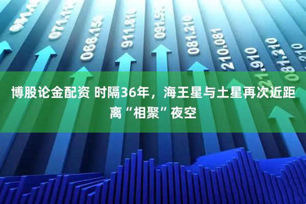 博股论金配资 时隔36年，海王星与土星再次近距离“相聚”夜空