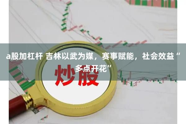 a股加杠杆 吉林以武为媒，赛事赋能，社会效益“多点开花”
