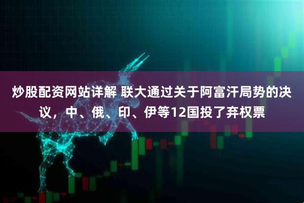 炒股配资网站详解 联大通过关于阿富汗局势的决议，中、俄、印、伊等12国投了弃权票