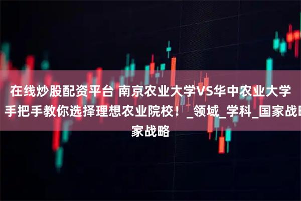 在线炒股配资平台 南京农业大学VS华中农业大学，手把手教你选择理想农业院校！_领域_学科_国家战略