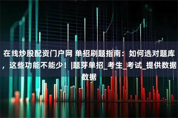 在线炒股配资门户网 单招刷题指南：如何选对题库，这些功能不能少！|题芽单招_考生_考试_提供数据