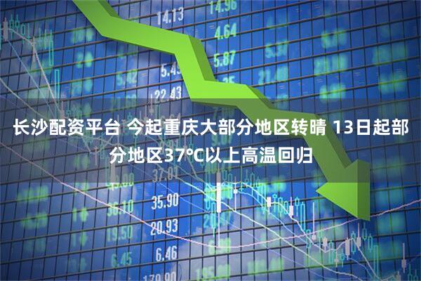 长沙配资平台 今起重庆大部分地区转晴 13日起部分地区37℃以上高温回归