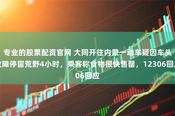 专业的股票配资官网 大同开往内蒙一动车疑因车头故障停留荒野4小时，乘客称食物很快售罄，12306回应