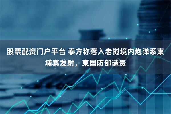 股票配资门户平台 泰方称落入老挝境内炮弹系柬埔寨发射，柬国防部谴责