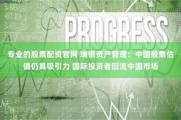 专业的股票配资官网 瑞银资产管理：中国股票估值仍具吸引力 国际投资者回流中国市场