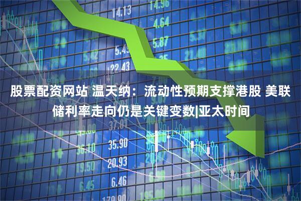 股票配资网站 温天纳：流动性预期支撑港股 美联储利率走向仍是关键变数|亚太时间